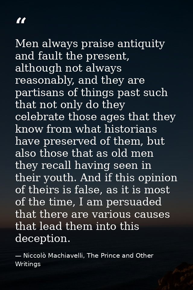 Men always praise antiquity and fault the present, although not always reasonably, and they are partisans of things past — Niccolò Machiavelli, The Prince and Other Writings