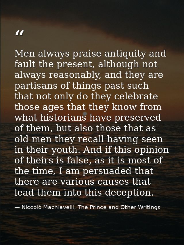 Men always praise antiquity and fault the present, although not always reasonably, and they are partisans of things past — Niccolò Machiavelli, The Prince and Other Writings