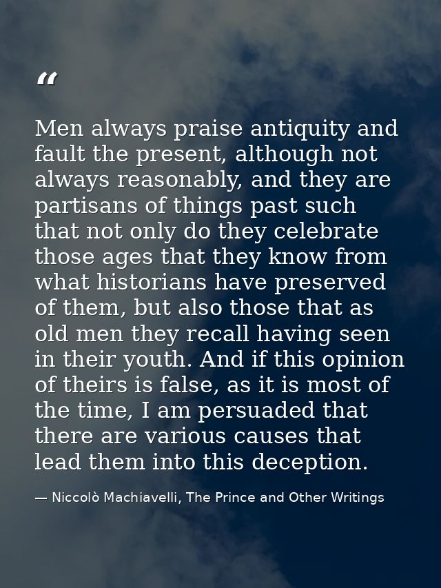 Men always praise antiquity and fault the present, although not always reasonably, and they are partisans of things past — Niccolò Machiavelli, The Prince and Other Writings