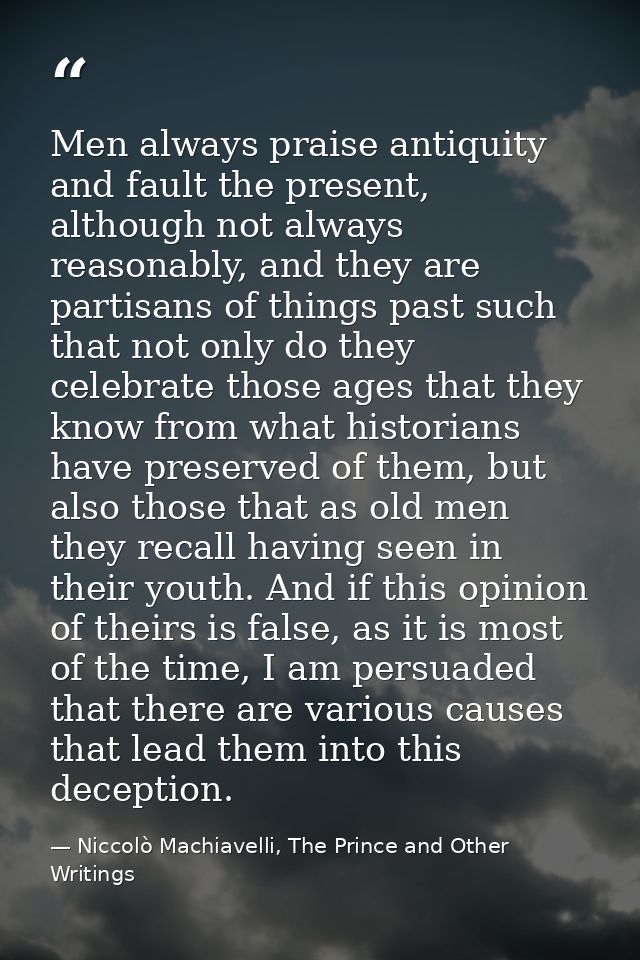 Men always praise antiquity and fault the present, although not always reasonably, and they are partisans of things past — Niccolò Machiavelli, The Prince and Other Writings