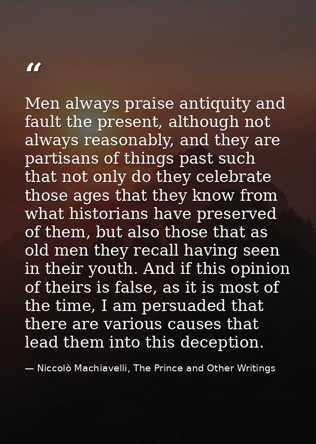 Men always praise antiquity and fault the present, although not always reasonably, and they are partisans of things past — Niccolò Machiavelli, The Prince and Other Writings