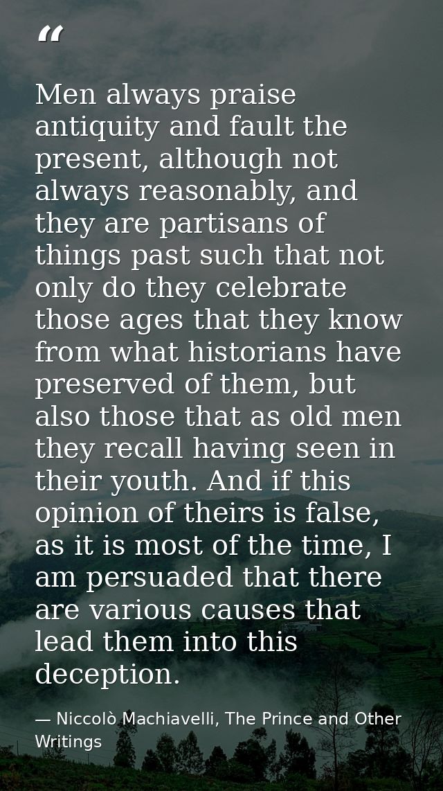 Men always praise antiquity and fault the present, although not always reasonably, and they are partisans of things past — Niccolò Machiavelli, The Prince and Other Writings
