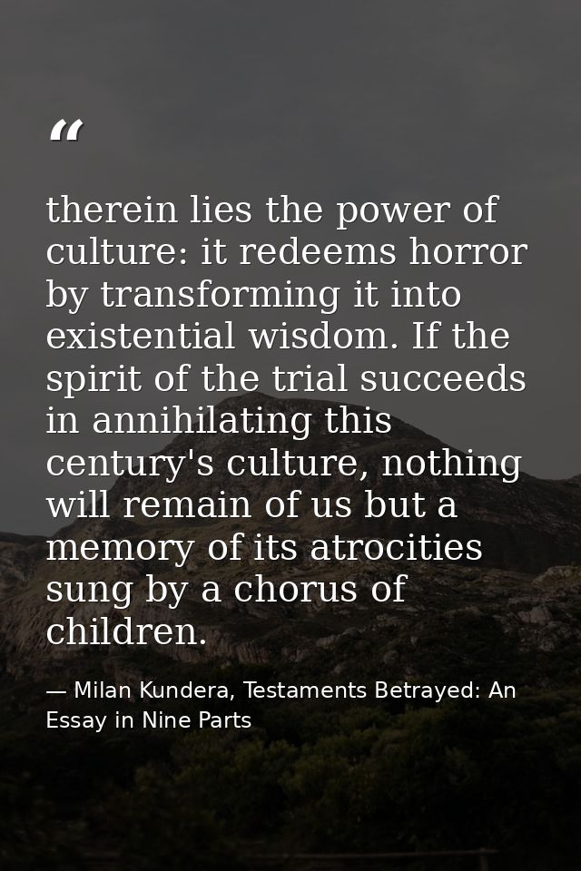 therein lies the power of culture: it redeems horror by transforming it into existential wisdom. If the spirit of the tr — Milan Kundera, Testaments Betrayed: An Essay in Nine Parts