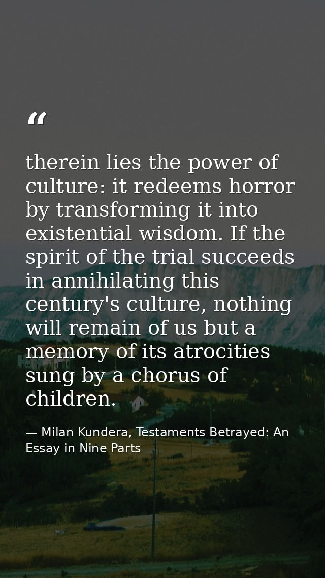 therein lies the power of culture: it redeems horror by transforming it into existential wisdom. If the spirit of the tr — Milan Kundera, Testaments Betrayed: An Essay in Nine Parts