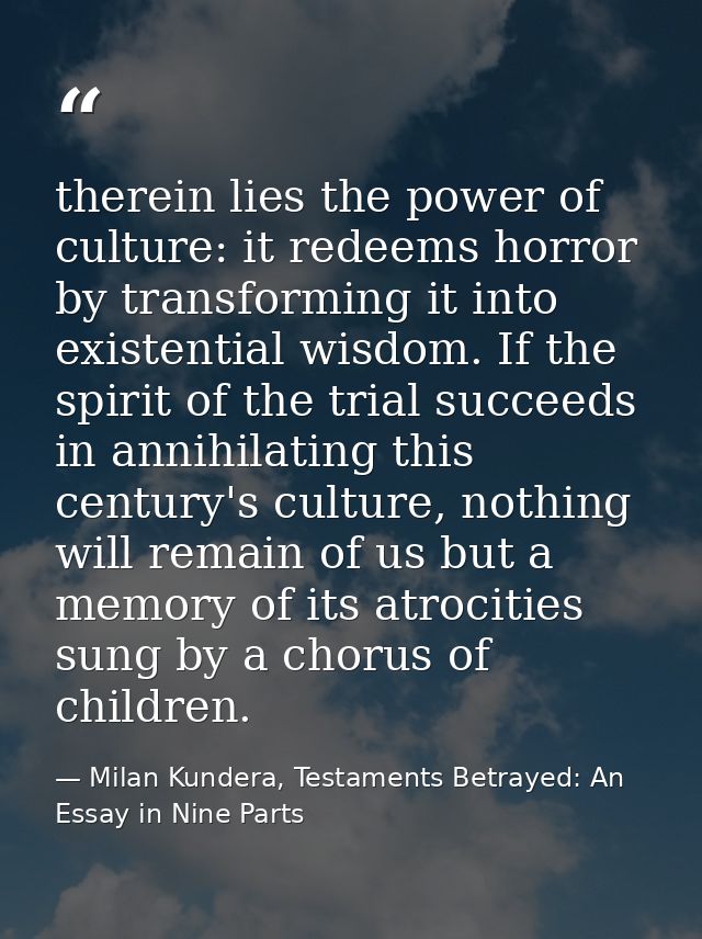 therein lies the power of culture: it redeems horror by transforming it into existential wisdom. If the spirit of the tr — Milan Kundera, Testaments Betrayed: An Essay in Nine Parts