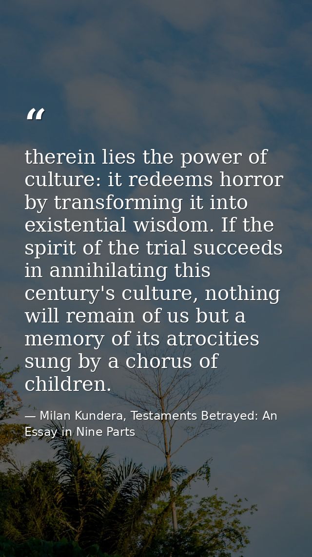 therein lies the power of culture: it redeems horror by transforming it into existential wisdom. If the spirit of the tr — Milan Kundera, Testaments Betrayed: An Essay in Nine Parts