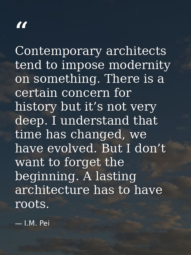 Contemporary architects tend to impose modernity on something. There is a certain concern for history but it’s not very  — I.M. Pei