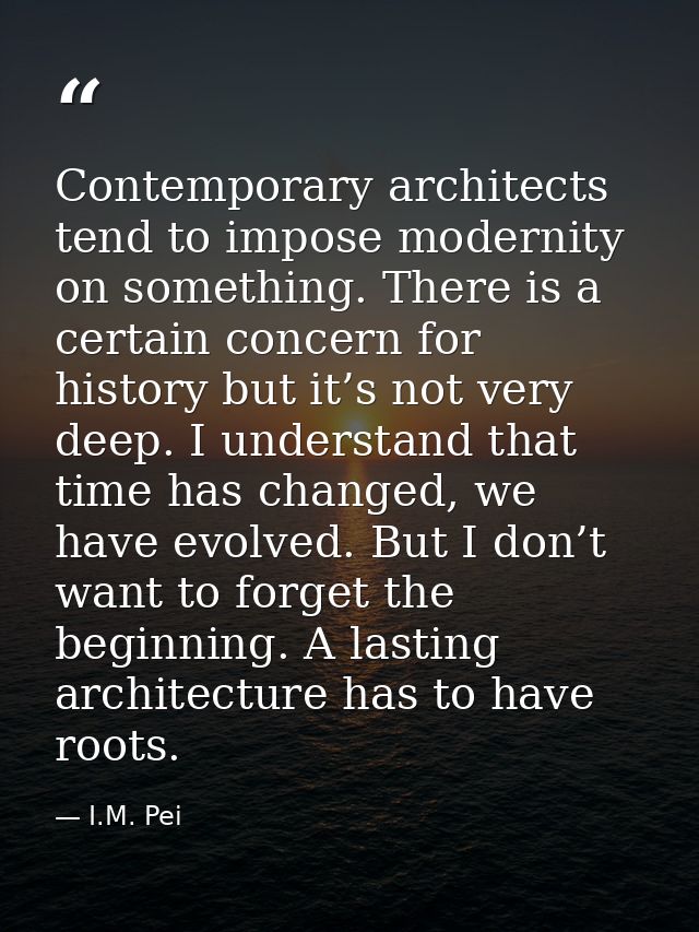 Contemporary architects tend to impose modernity on something. There is a certain concern for history but it’s not very  — I.M. Pei