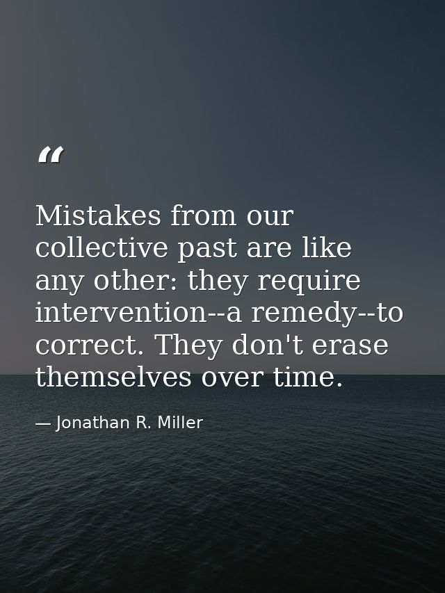 Mistakes from our collective past are like any other: they require intervention--a remedy--to correct. They don't erase  — Jonathan R. Miller