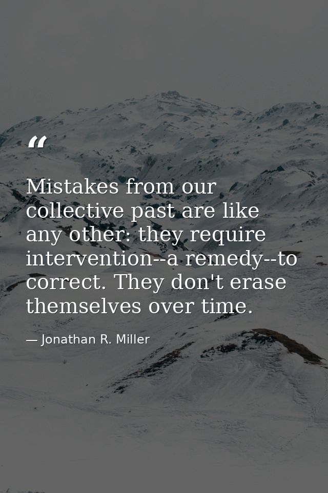 Mistakes from our collective past are like any other: they require intervention--a remedy--to correct. They don't erase  — Jonathan R. Miller