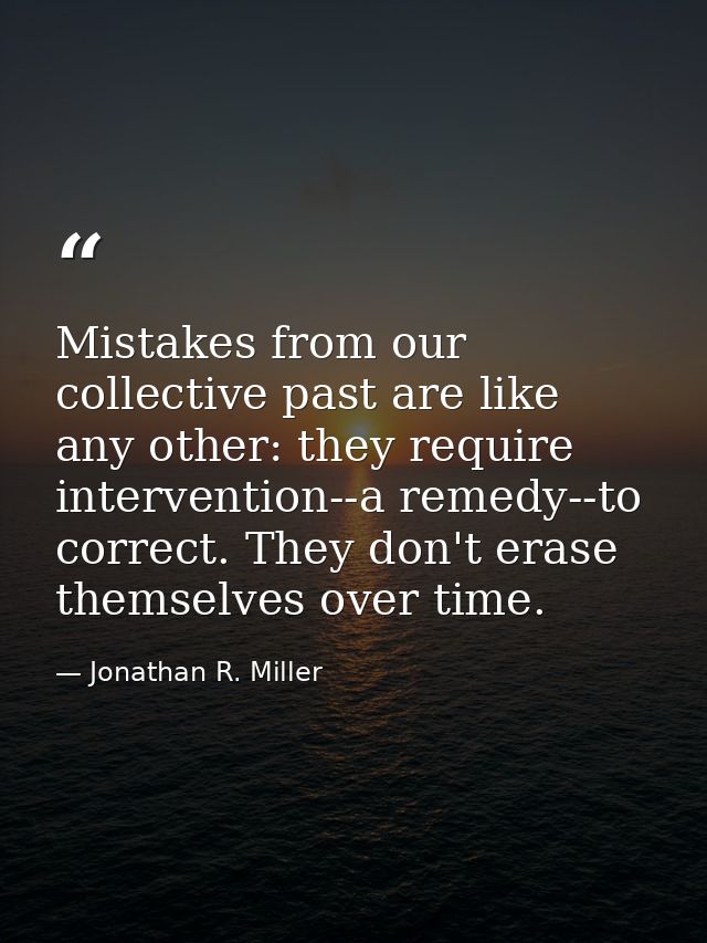 Mistakes from our collective past are like any other: they require intervention--a remedy--to correct. They don't erase  — Jonathan R. Miller