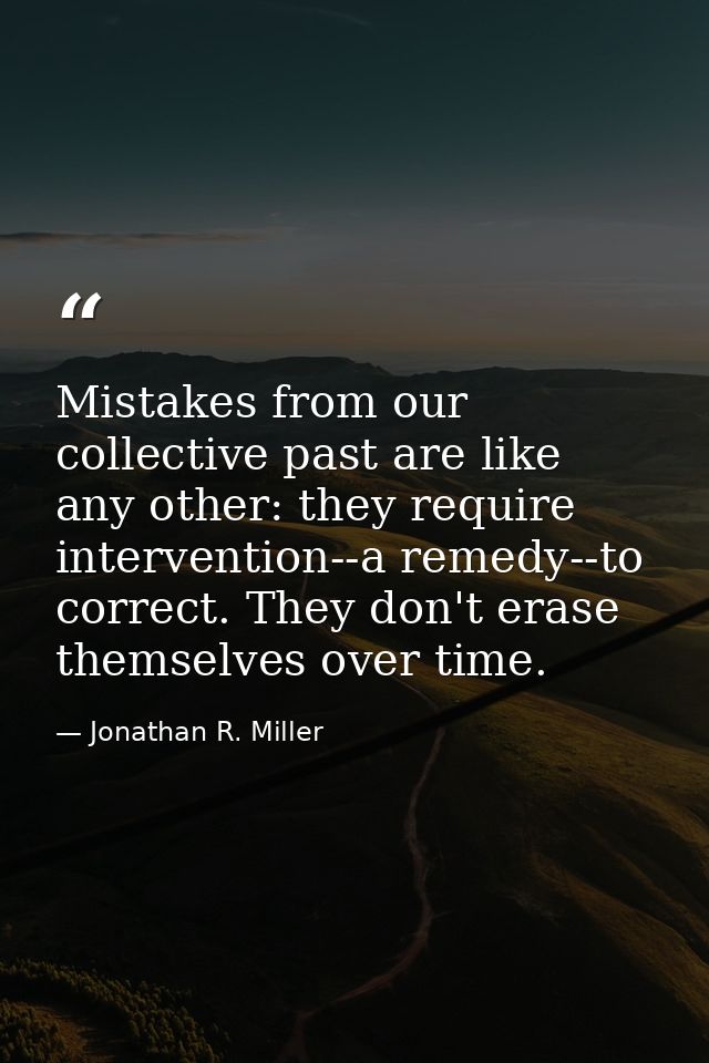 Mistakes from our collective past are like any other: they require intervention--a remedy--to correct. They don't erase  — Jonathan R. Miller