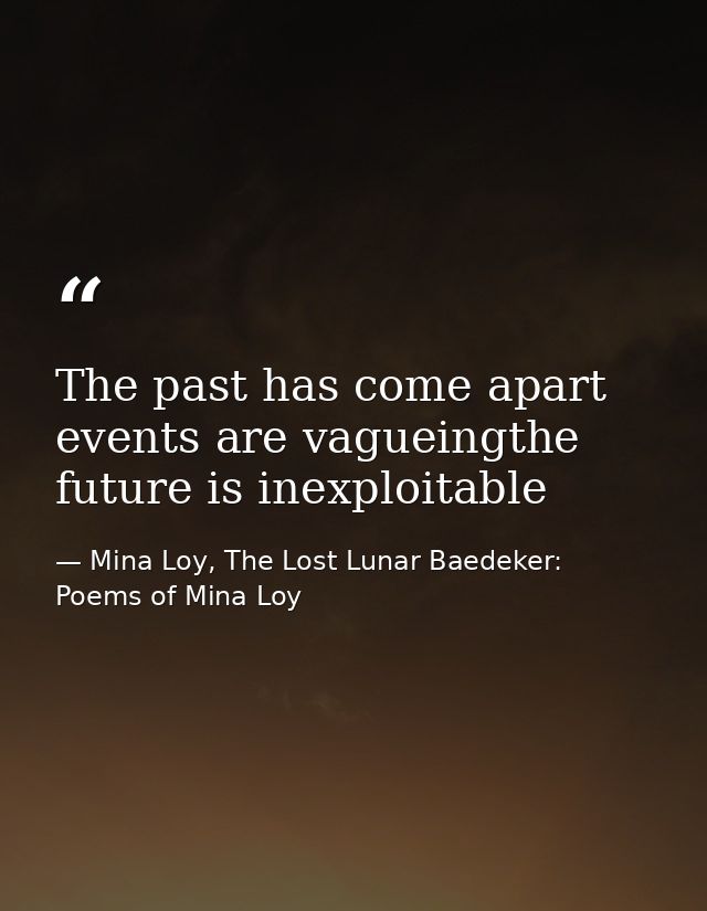 The past has come apart events are vagueingthe future is inexploitable — Mina Loy, The Lost Lunar Baedeker: Poems of Mina Loy