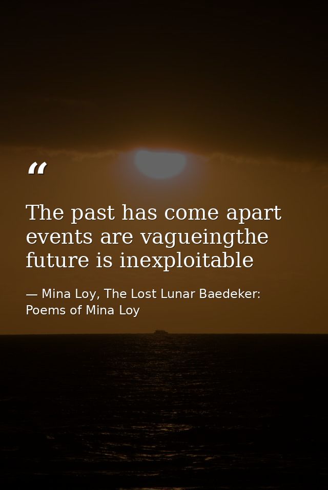 The past has come apart events are vagueingthe future is inexploitable — Mina Loy, The Lost Lunar Baedeker: Poems of Mina Loy