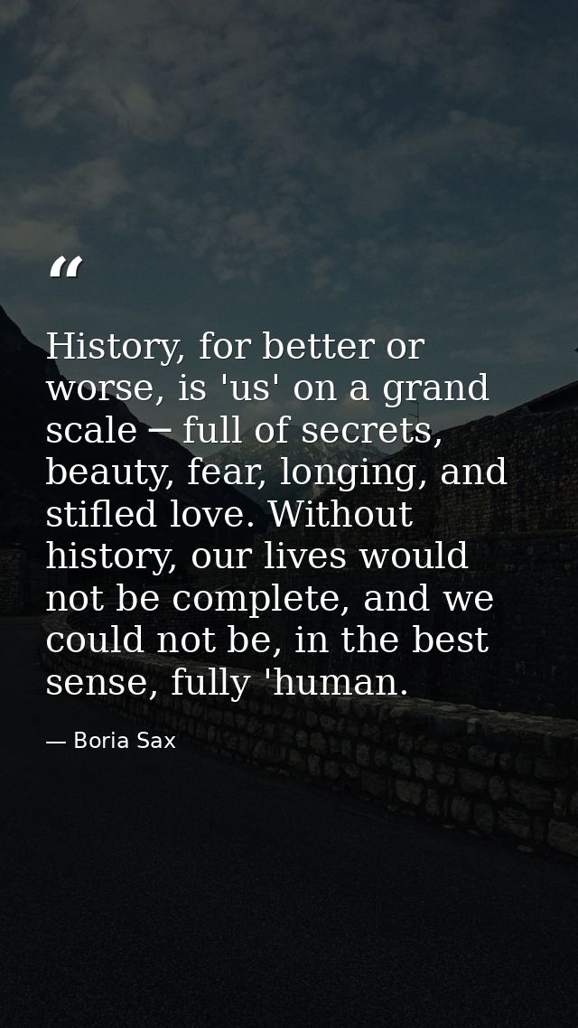 History, for better or worse, is 'us' on a grand scale ─ full of secrets, beauty, fear, longing, and stifled love. Witho — Boria Sax