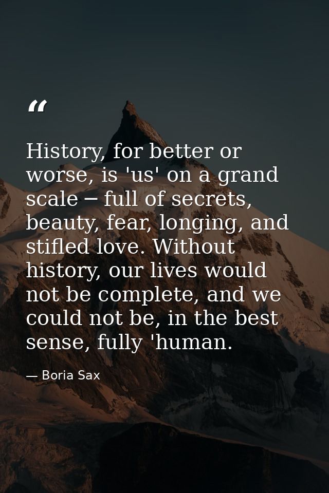 History, for better or worse, is 'us' on a grand scale ─ full of secrets, beauty, fear, longing, and stifled love. Witho — Boria Sax