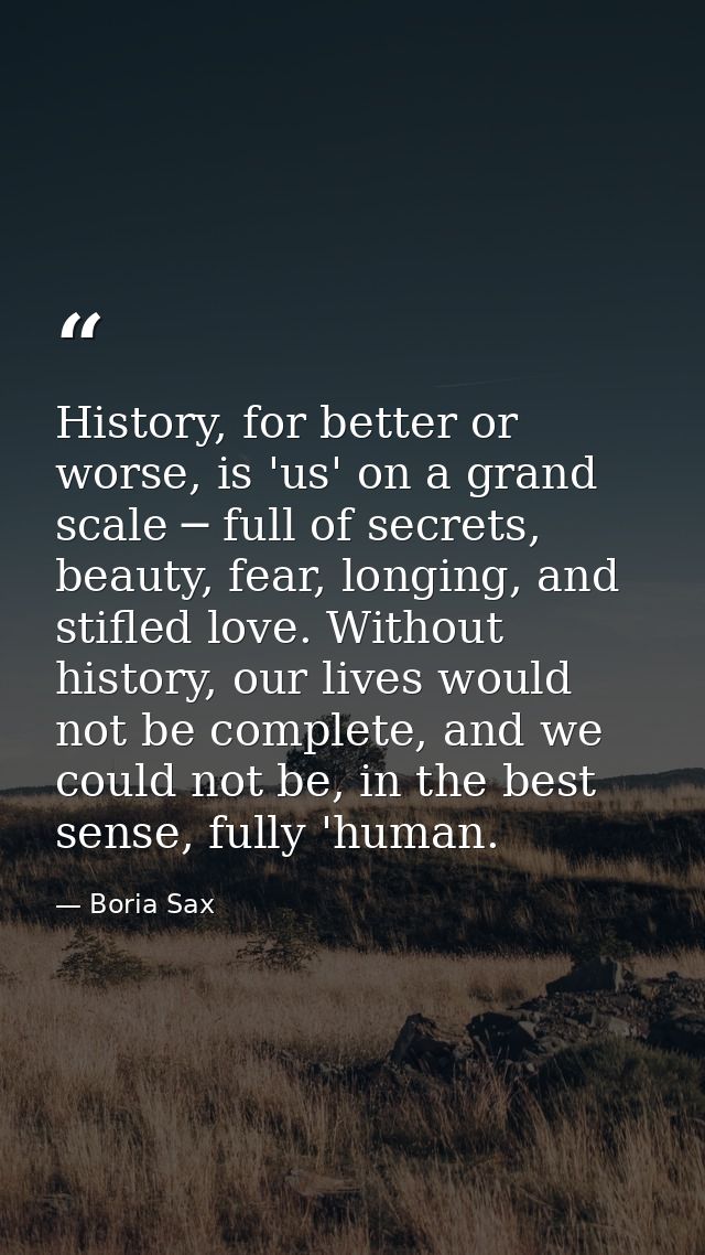 History, for better or worse, is 'us' on a grand scale ─ full of secrets, beauty, fear, longing, and stifled love. Witho — Boria Sax