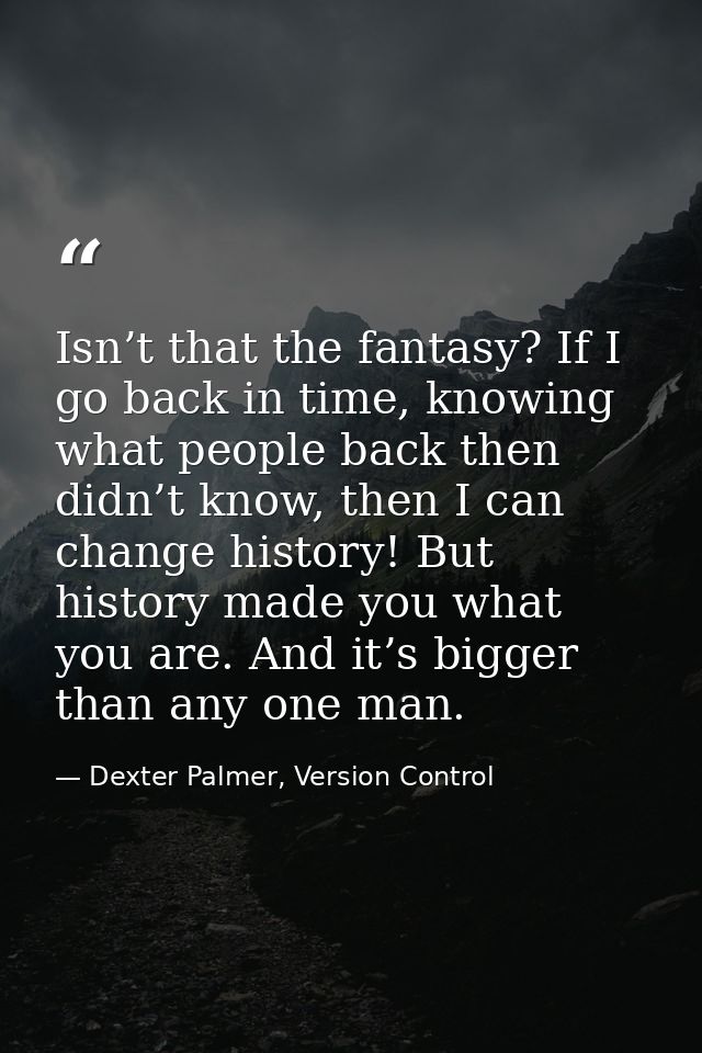 Isn’t that the fantasy? If I go back in time, knowing what people back then didn’t know, then I can change history! But  — Dexter Palmer, Version Control