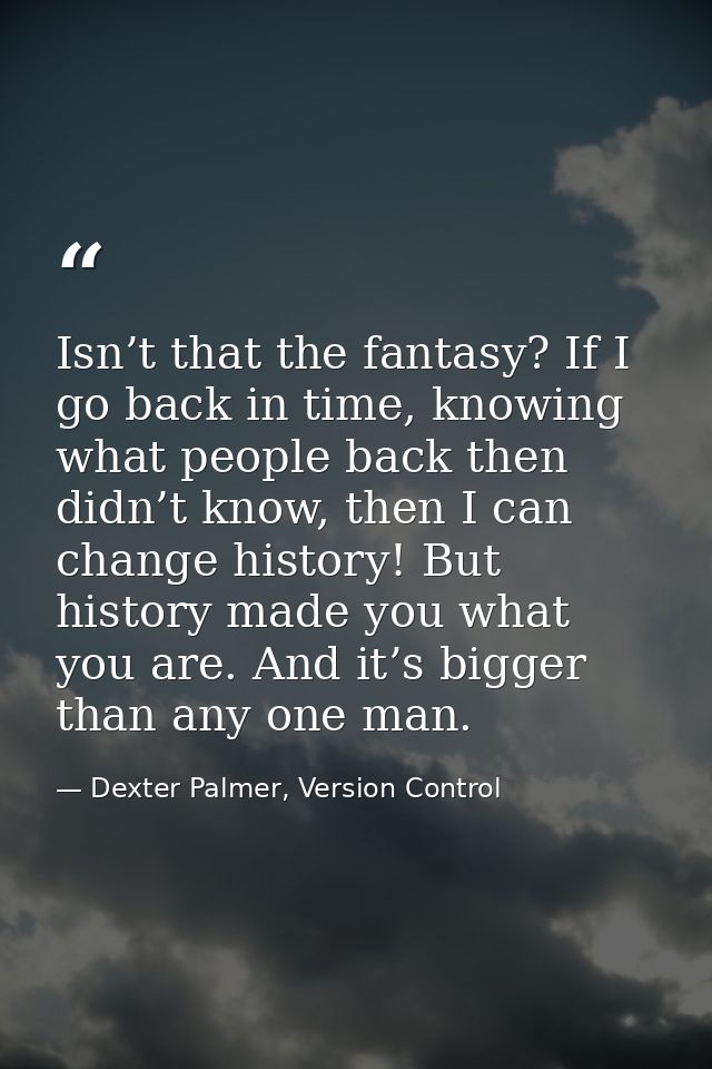 Isn’t that the fantasy? If I go back in time, knowing what people back then didn’t know, then I can change history! But  — Dexter Palmer, Version Control