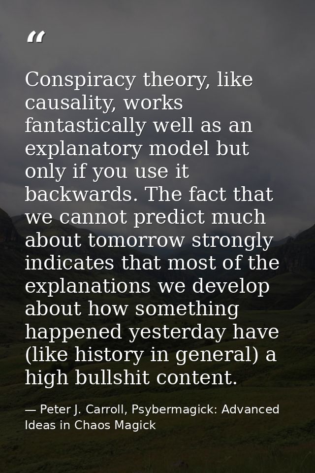 Conspiracy theory, like causality, works fantastically well as an explanatory model but only if you use it backwards. Th — Peter J. Carroll, Psybermagick: Advanced Ideas in Chaos Magick