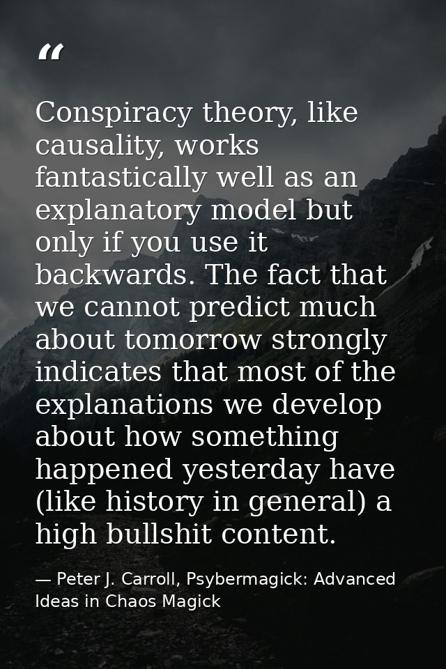 Conspiracy theory, like causality, works fantastically well as an explanatory model but only if you use it backwards. Th — Peter J. Carroll, Psybermagick: Advanced Ideas in Chaos Magick