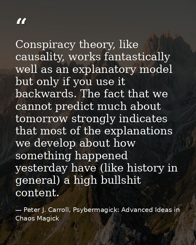 Conspiracy theory, like causality, works fantastically well as an explanatory model but only if you use it backwards. Th — Peter J. Carroll, Psybermagick: Advanced Ideas in Chaos Magick