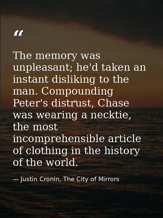 The memory was unpleasant; he'd taken an instant disliking to the man. Compounding Peter's distrust, Chase was wearing a — Justin Cronin, The City of Mirrors