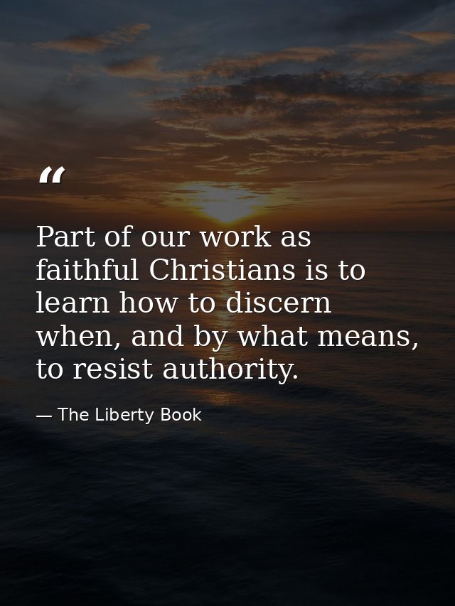 Part of our work as faithful Christians is to learn how to discern when, and by what means, to resist authority. — The Liberty Book