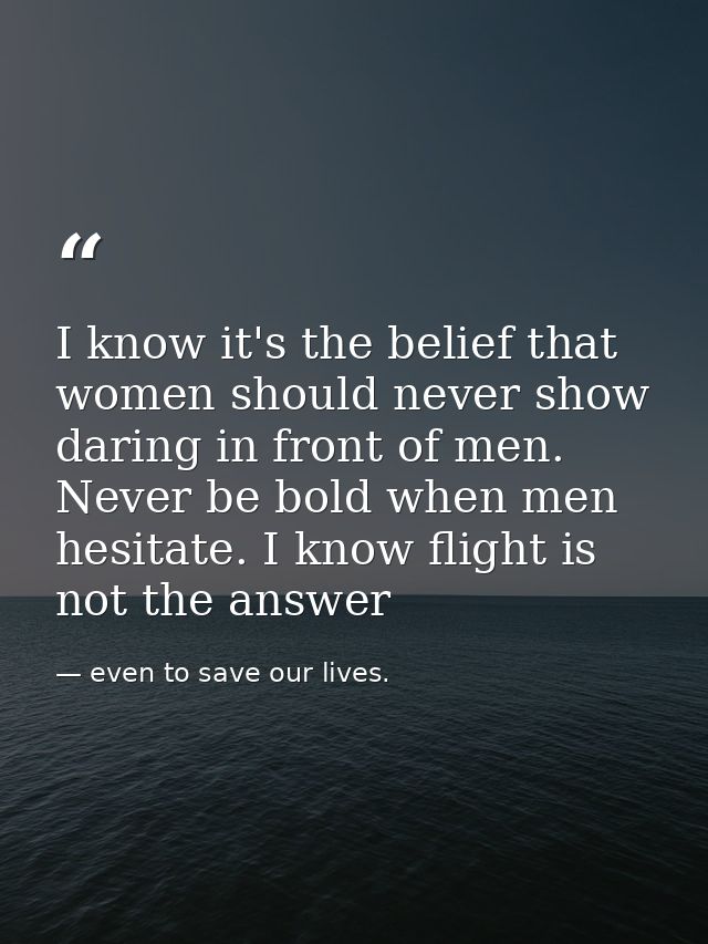I know it's the belief that women should never show daring in front of men. Never be bold when men hesitate. I know flig — even to save our lives.