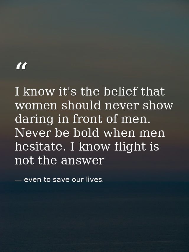 I know it's the belief that women should never show daring in front of men. Never be bold when men hesitate. I know flig — even to save our lives.