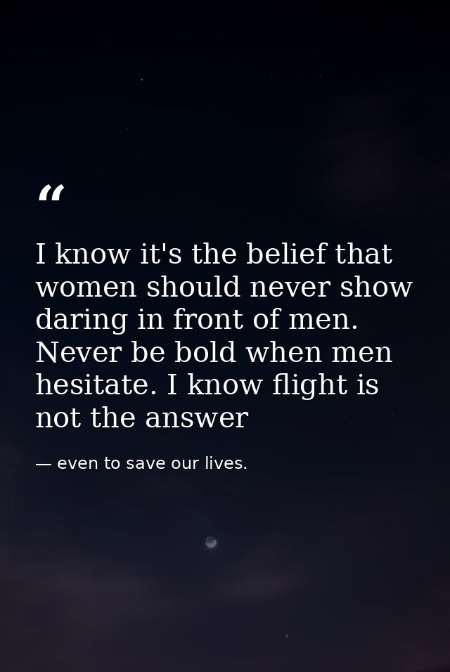 I know it's the belief that women should never show daring in front of men. Never be bold when men hesitate. I know flig — even to save our lives.