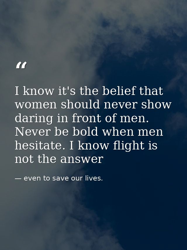 I know it's the belief that women should never show daring in front of men. Never be bold when men hesitate. I know flig — even to save our lives.