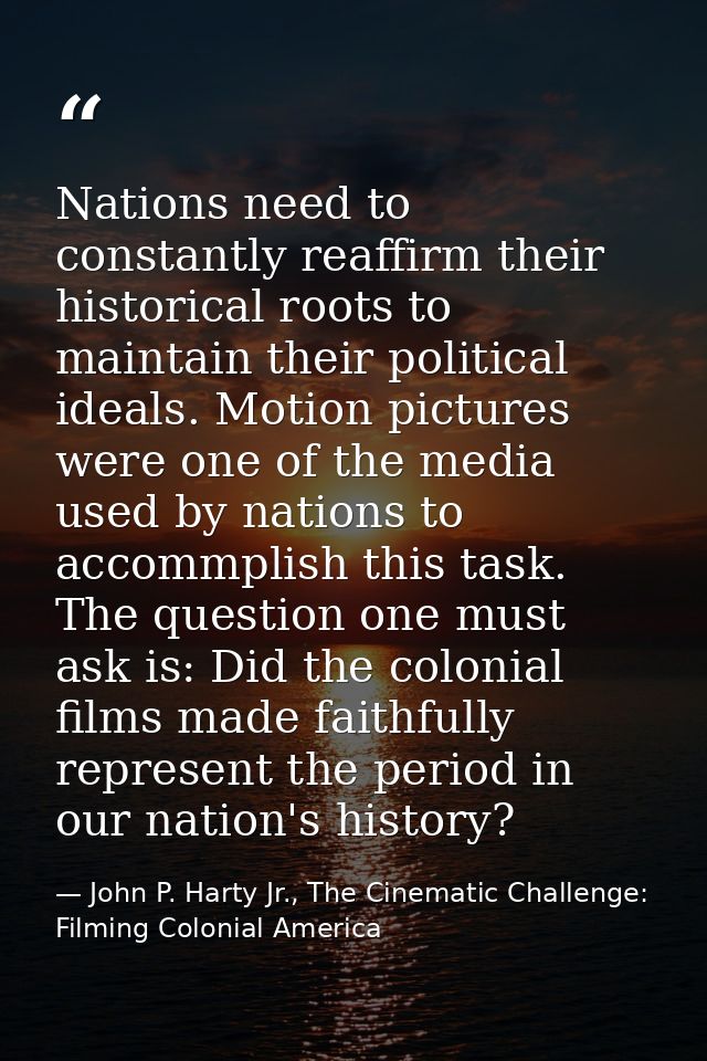 Nations need to constantly reaffirm their historical roots to maintain their political ideals. Motion pictures were one  — John P. Harty Jr., The Cinematic Challenge: Filming Colonial America