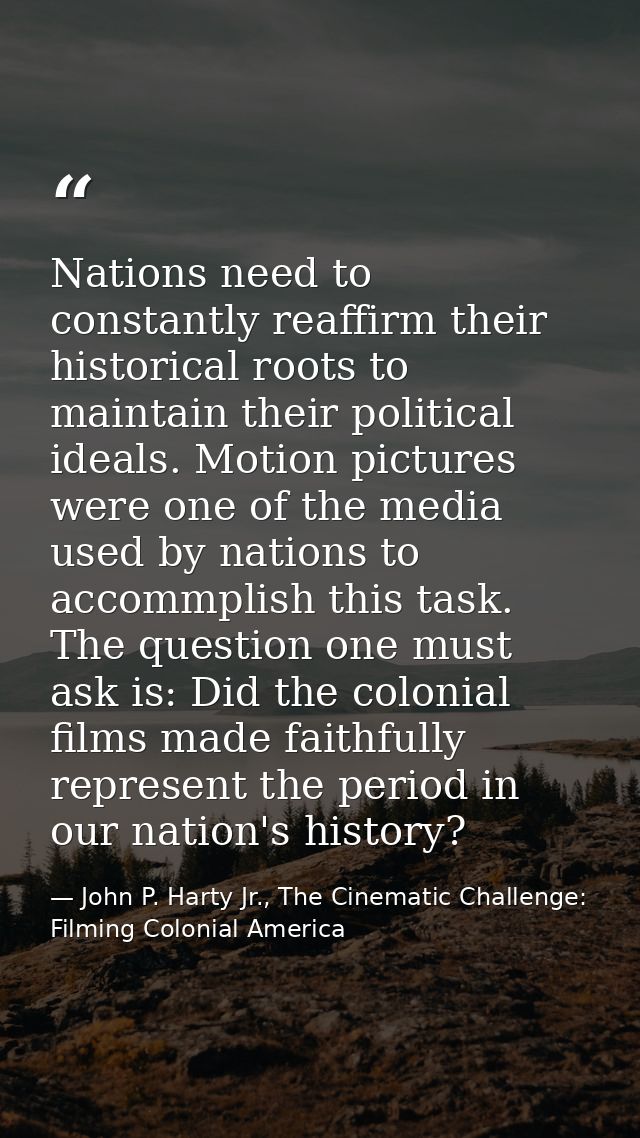 Nations need to constantly reaffirm their historical roots to maintain their political ideals. Motion pictures were one  — John P. Harty Jr., The Cinematic Challenge: Filming Colonial America