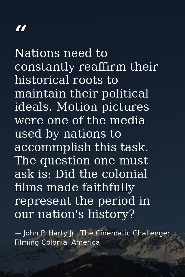 Nations need to constantly reaffirm their historical roots to maintain their political ideals. Motion pictures were one  — John P. Harty Jr., The Cinematic Challenge: Filming Colonial America