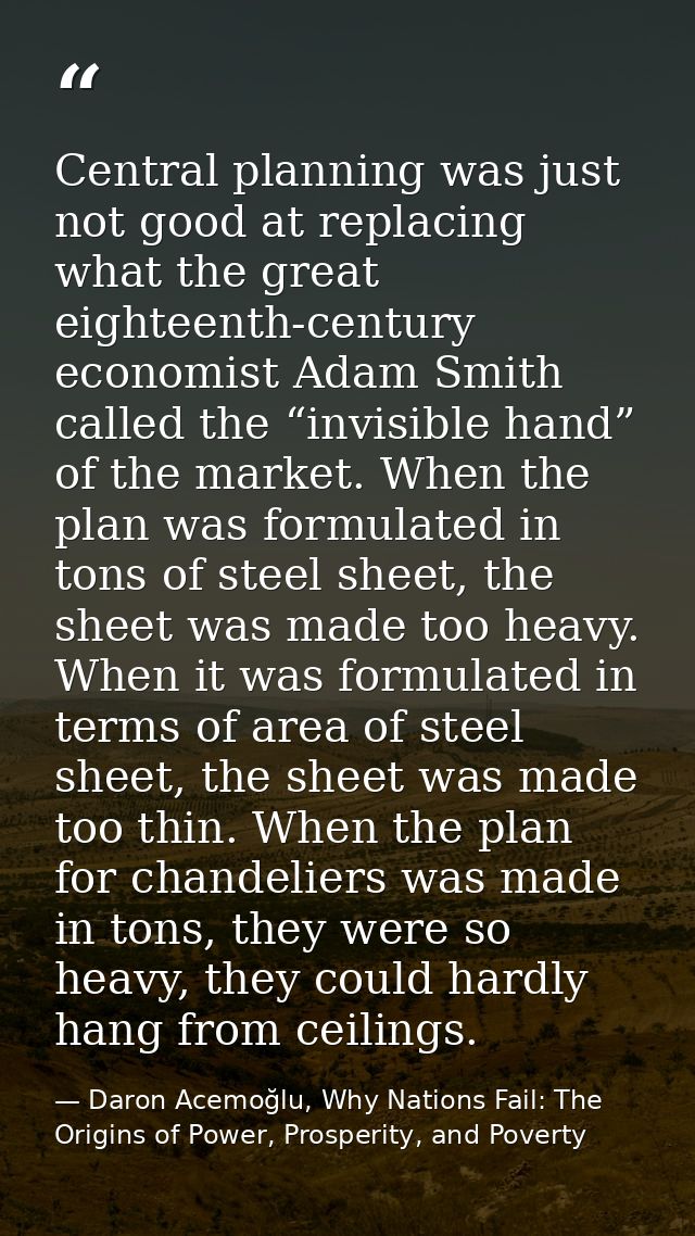 Central planning was just not good at replacing what the great eighteenth-century economist Adam Smith called the “invis — Daron Acemoğlu, Why Nations Fail: The Origins of Power, Prosperity, and Poverty