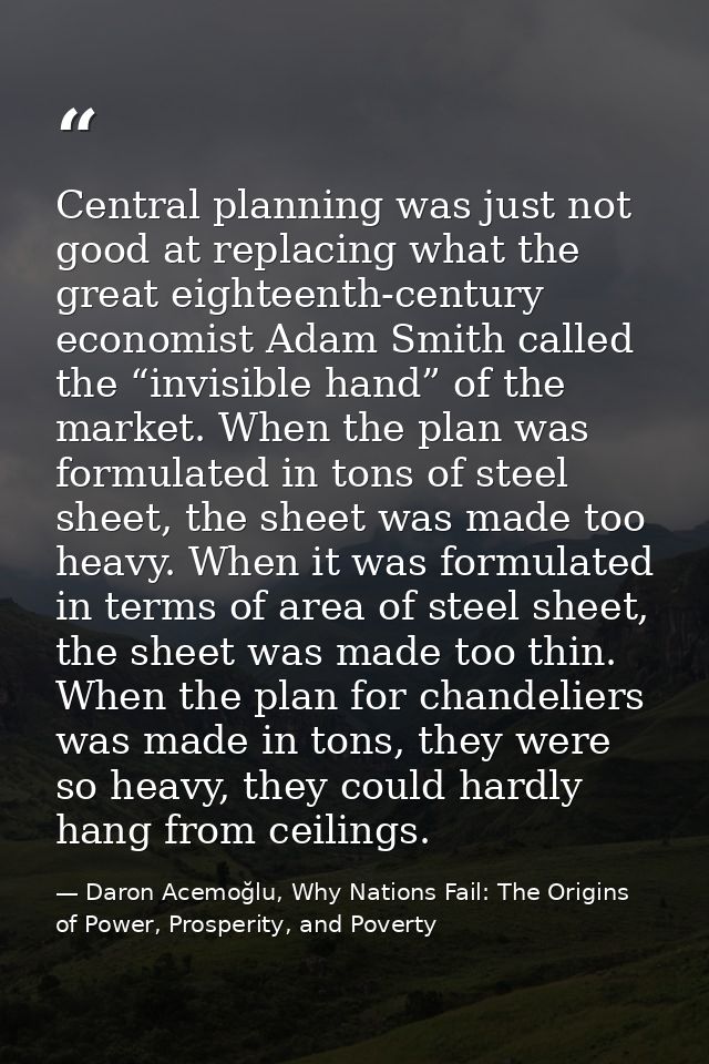 Central planning was just not good at replacing what the great eighteenth-century economist Adam Smith called the “invis — Daron Acemoğlu, Why Nations Fail: The Origins of Power, Prosperity, and Poverty