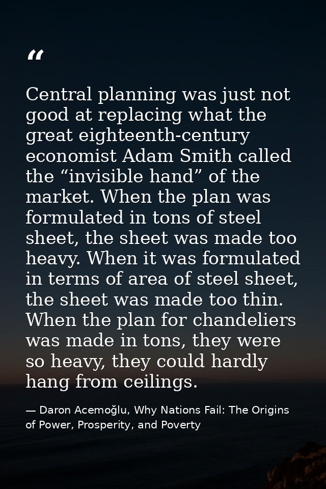 Central planning was just not good at replacing what the great eighteenth-century economist Adam Smith called the “invis — Daron Acemoğlu, Why Nations Fail: The Origins of Power, Prosperity, and Poverty