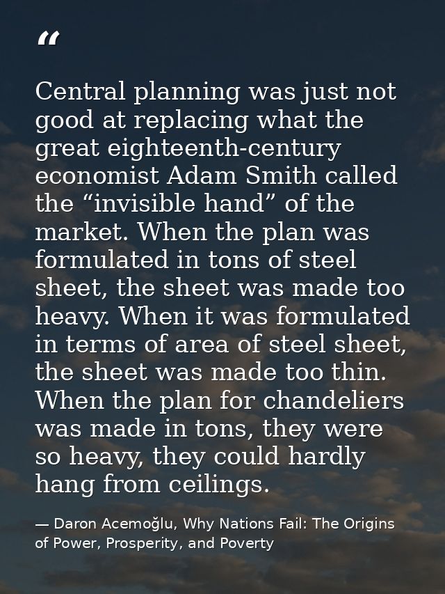 Central planning was just not good at replacing what the great eighteenth-century economist Adam Smith called the “invis — Daron Acemoğlu, Why Nations Fail: The Origins of Power, Prosperity, and Poverty