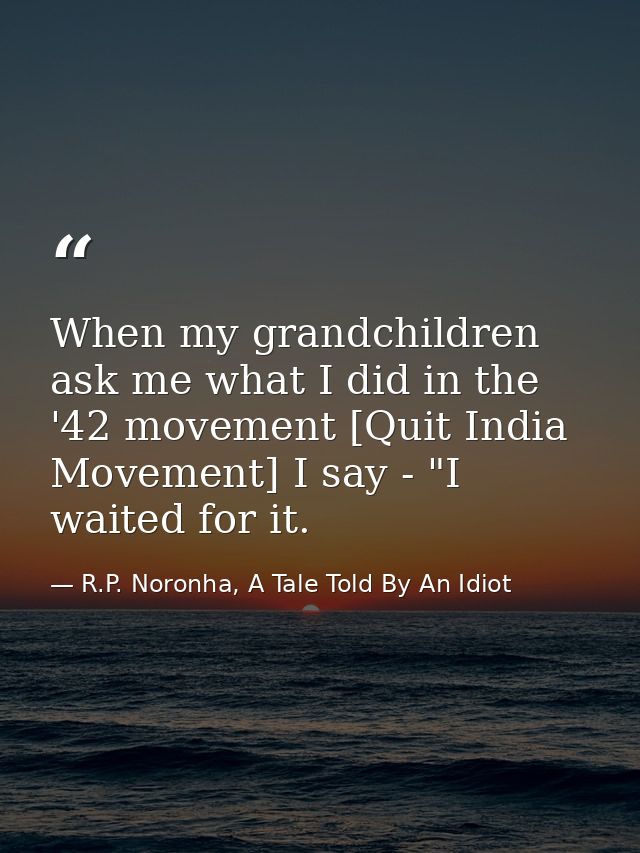 When my grandchildren ask me what I did in the '42 movement [Quit India Movement] I say - "I waited for it. — R.P. Noronha, A Tale Told By An Idiot
