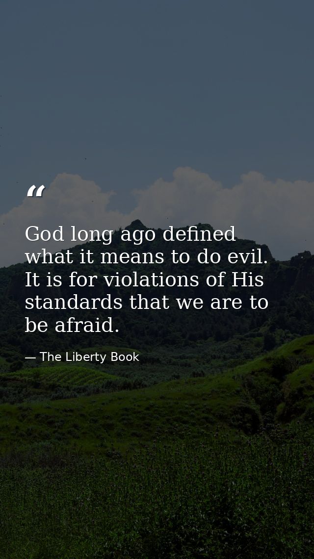 God long ago defined what it means to do evil. It is for violations of His standards that we are to be afraid. — The Liberty Book