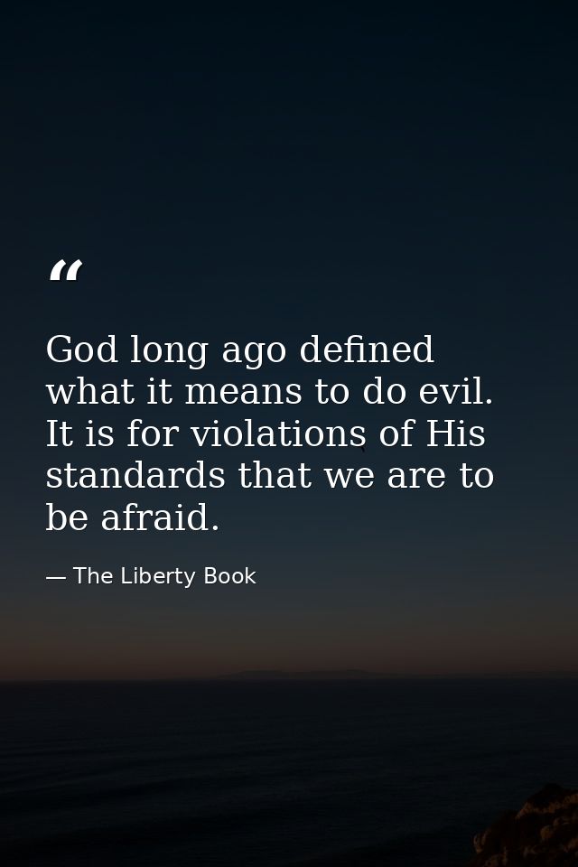 God long ago defined what it means to do evil. It is for violations of His standards that we are to be afraid. — The Liberty Book