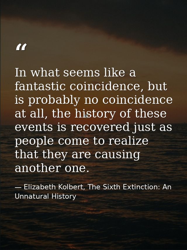 In what seems like a fantastic coincidence, but is probably no coincidence at all, the history of these events is recove — Elizabeth Kolbert, The Sixth Extinction: An Unnatural History
