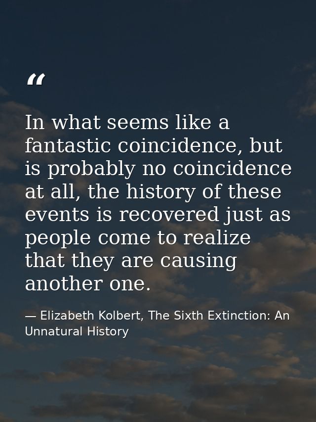 In what seems like a fantastic coincidence, but is probably no coincidence at all, the history of these events is recove — Elizabeth Kolbert, The Sixth Extinction: An Unnatural History