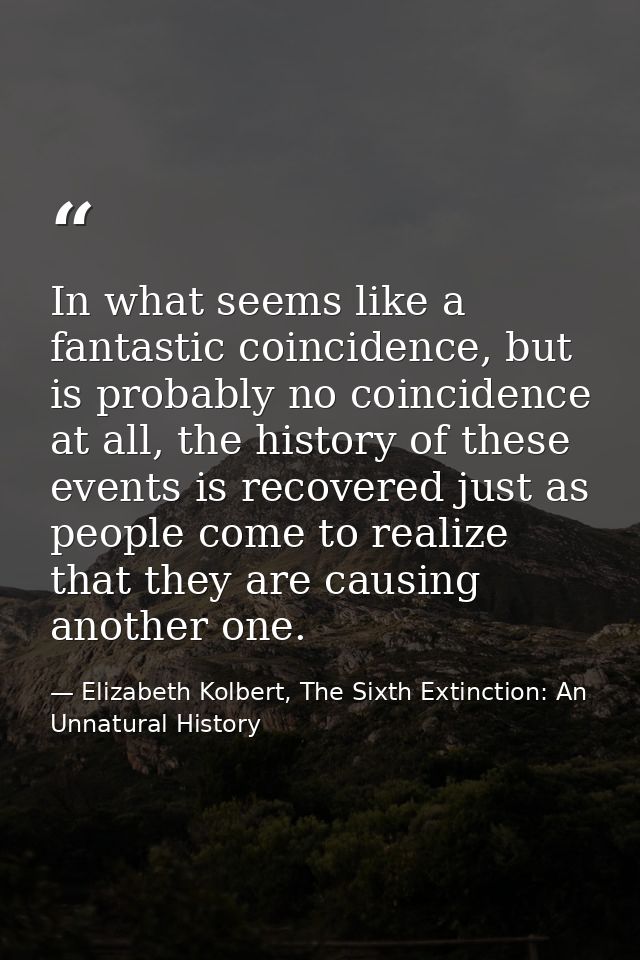 In what seems like a fantastic coincidence, but is probably no coincidence at all, the history of these events is recove — Elizabeth Kolbert, The Sixth Extinction: An Unnatural History