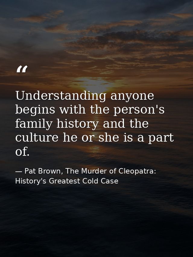 Understanding anyone begins with the person's family history and the culture he or she is a part of. — Pat Brown, The Murder of Cleopatra: History's Greatest Cold Case