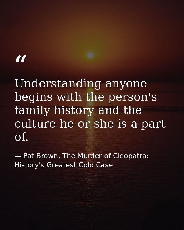 Understanding anyone begins with the person's family history and the culture he or she is a part of. — Pat Brown, The Murder of Cleopatra: History's Greatest Cold Case