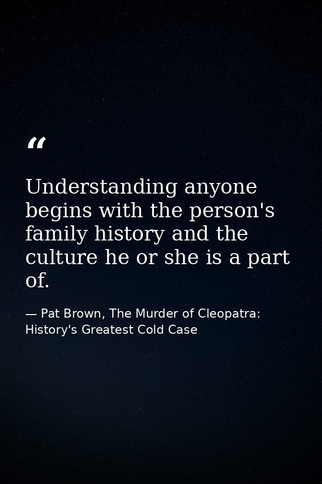 Understanding anyone begins with the person's family history and the culture he or she is a part of. — Pat Brown, The Murder of Cleopatra: History's Greatest Cold Case