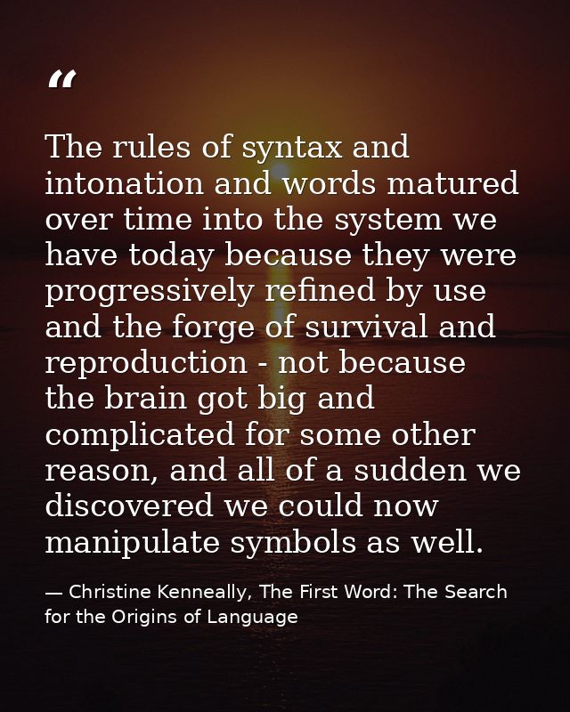 The rules of syntax and intonation and words matured over time into the system we have today because they were progressi — Christine Kenneally, The First Word: The Search for the Origins of Language