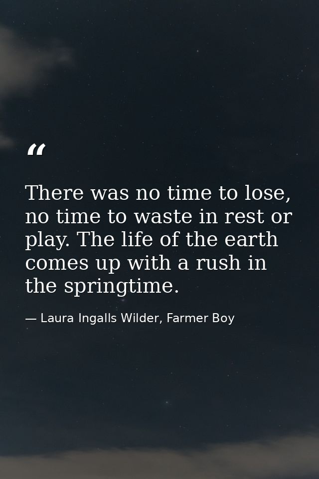 There was no time to lose, no time to waste in rest or play. The life of the earth comes up with a rush in the springtim — Laura Ingalls Wilder, Farmer Boy